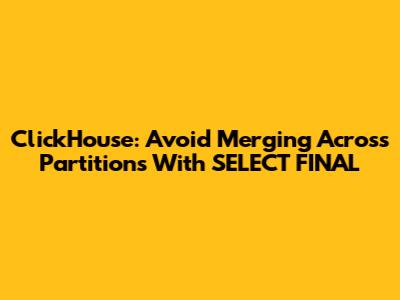 ClickHouse: Avoid Merging Across Partitions With SELECT FINAL