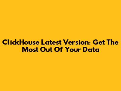ClickHouse Latest Version: Get The Most Out Of Your Data