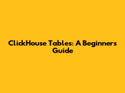 ClickHouse Tables: A Beginner's Guide