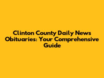 Clinton County Daily News Obituaries: Your Comprehensive Guide