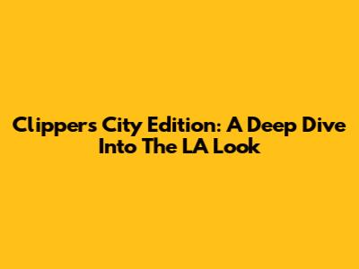 Clippers City Edition: A Deep Dive Into The LA Look