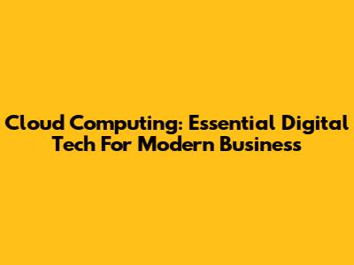 Cloud Computing: Essential Digital Tech For Modern Business
