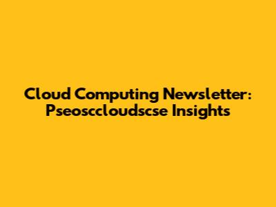 Cloud Computing Newsletter: Pseosccloudscse Insights