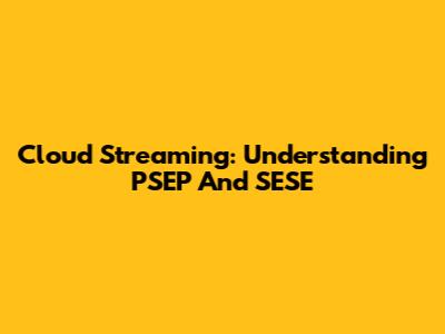 Cloud Streaming: Understanding PSEP And SESE