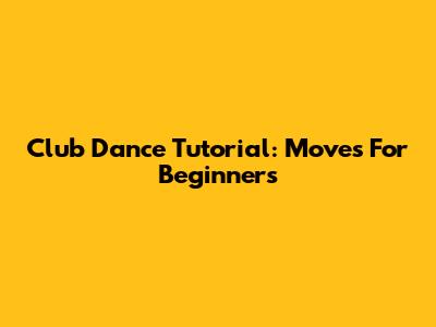 Club Dance Tutorial: Moves For Beginners