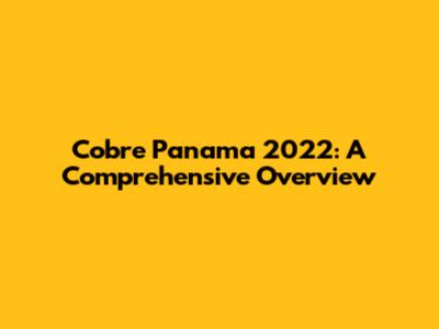 Cobre Panama 2022: A Comprehensive Overview