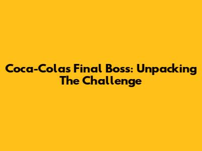 Coca-Cola's Final Boss: Unpacking The Challenge