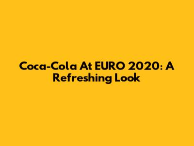 Coca-Cola At EURO 2020: A Refreshing Look