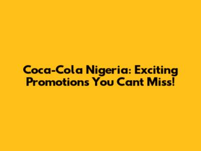 Coca-Cola Nigeria: Exciting Promotions You Can't Miss!