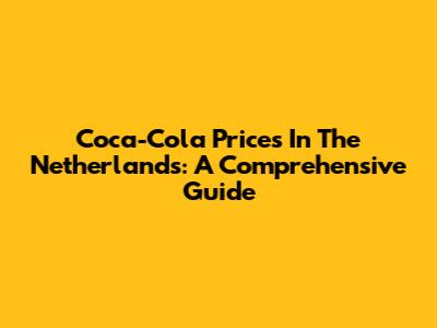 Coca-Cola Prices In The Netherlands: A Comprehensive Guide