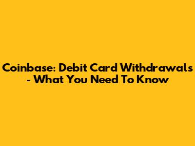 Coinbase: Debit Card Withdrawals - What You Need To Know