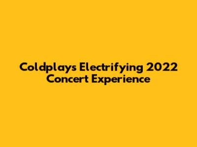 Coldplay's Electrifying 2022 Concert Experience