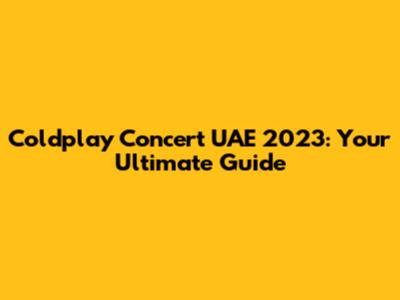 Coldplay Concert UAE 2023: Your Ultimate Guide