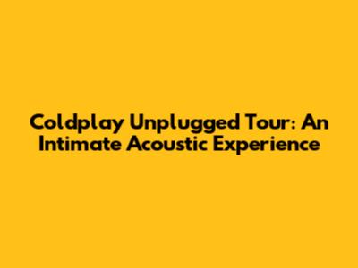 Coldplay Unplugged Tour: An Intimate Acoustic Experience