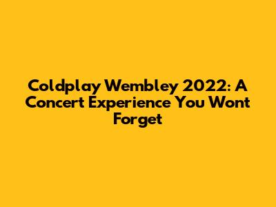 Coldplay Wembley 2022: A Concert Experience You Won't Forget