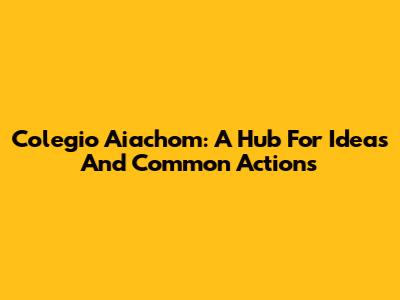 Colegio Aiachom: A Hub For Ideas And Common Actions
