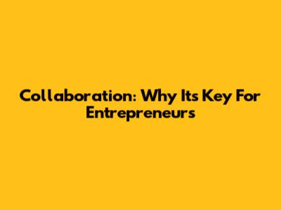 Collaboration: Why It's Key For Entrepreneurs