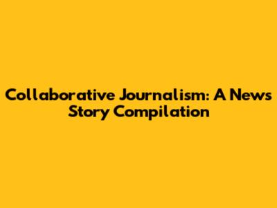 Collaborative Journalism: A News Story Compilation