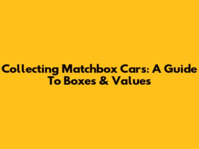 Collecting Matchbox Cars: A Guide To Boxes & Values