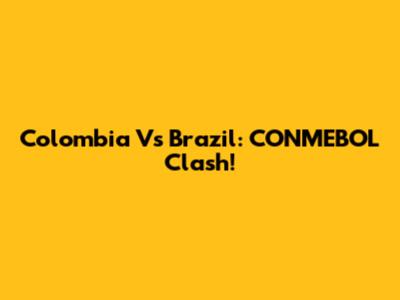 Colombia Vs Brazil: CONMEBOL Clash!