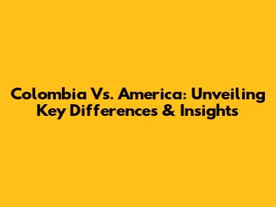 Colombia Vs. America: Unveiling Key Differences & Insights