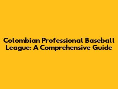 Colombian Professional Baseball League: A Comprehensive Guide