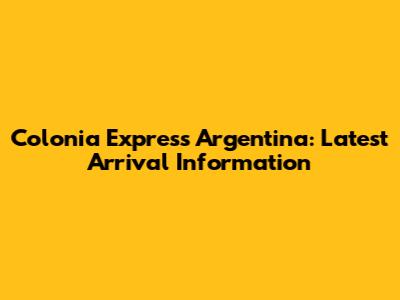 Colonia Express Argentina: Latest Arrival Information