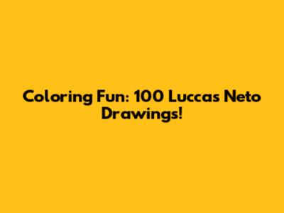 Coloring Fun: 100 Luccas Neto Drawings!