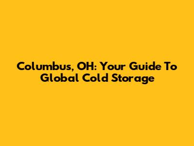Columbus, OH: Your Guide To Global Cold Storage
