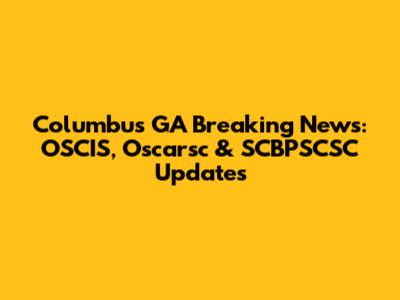 Columbus GA Breaking News: OSCIS, Oscarsc & SCBPSCSC Updates
