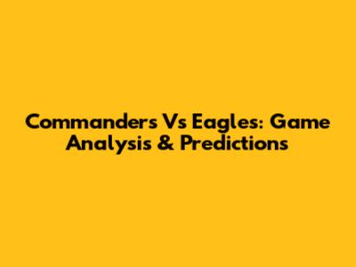Commanders Vs Eagles: Game Analysis & Predictions