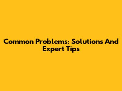 Common Problems: Solutions And Expert Tips