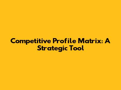 Competitive Profile Matrix: A Strategic Tool