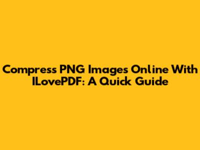 Compress PNG Images Online With ILovePDF: A Quick Guide