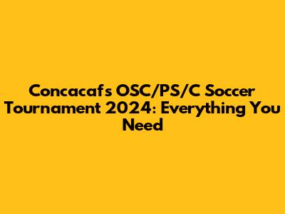 Concacaf's OSC/PS/C Soccer Tournament 2024: Everything You Need