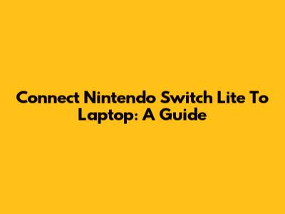 Connect Nintendo Switch Lite To Laptop: A Guide