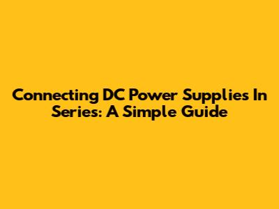 Connecting DC Power Supplies In Series: A Simple Guide