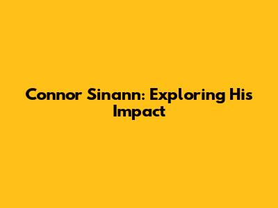 Connor Sinann: Exploring His Impact