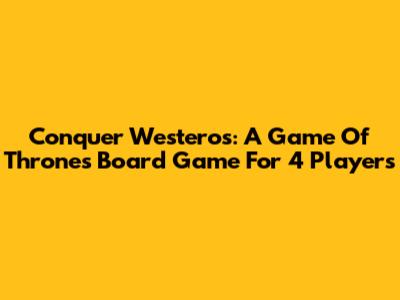 Conquer Westeros: A Game Of Thrones Board Game For 4 Players