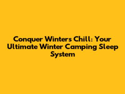 Conquer Winter's Chill: Your Ultimate Winter Camping Sleep System