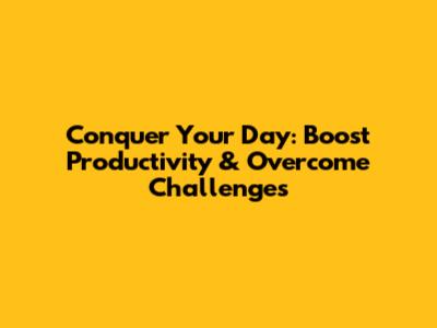 Conquer Your Day: Boost Productivity & Overcome Challenges