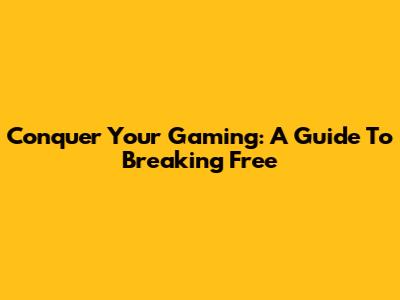 Conquer Your Gaming: A Guide To Breaking Free