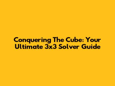 Conquering The Cube: Your Ultimate 3x3 Solver Guide
