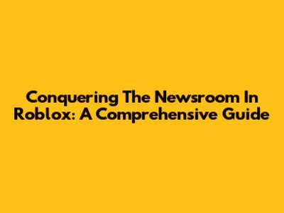 Conquering The Newsroom In Roblox: A Comprehensive Guide