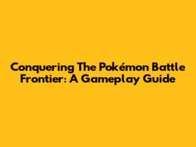 Conquering The Pokémon Battle Frontier: A Gameplay Guide