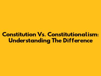 Constitution Vs. Constitutionalism: Understanding The Difference