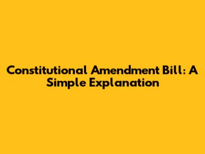 Constitutional Amendment Bill: A Simple Explanation
