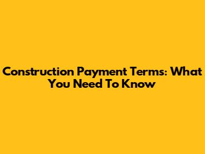 Construction Payment Terms: What You Need To Know