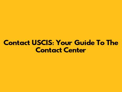 Contact USCIS: Your Guide To The Contact Center