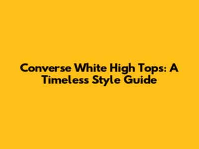 Converse White High Tops: A Timeless Style Guide